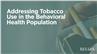 Addressing Tobacco Use in the Behavioral Health Population